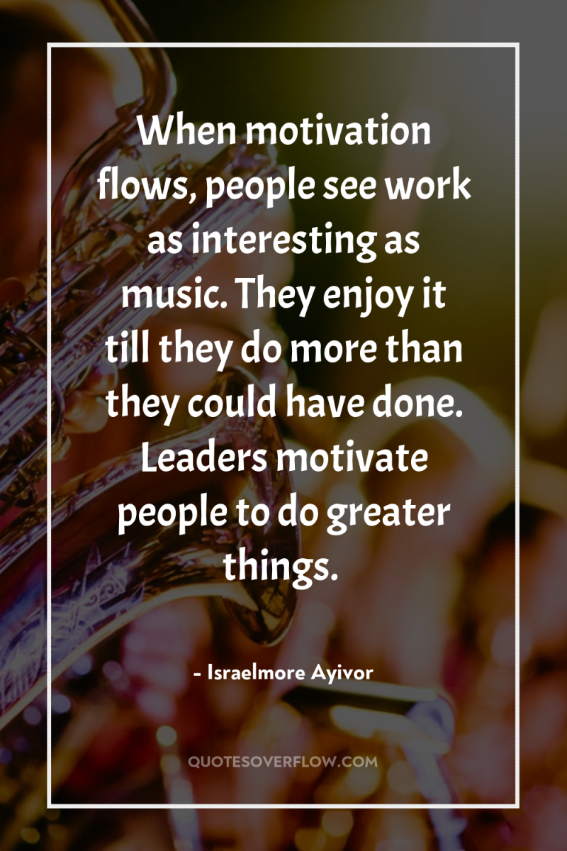 When motivation flows, people see work as interesting as music....