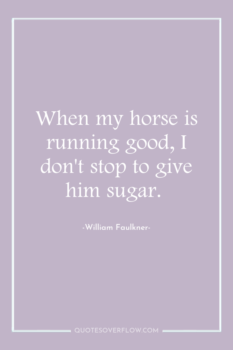 When my horse is running good, I don't stop to...