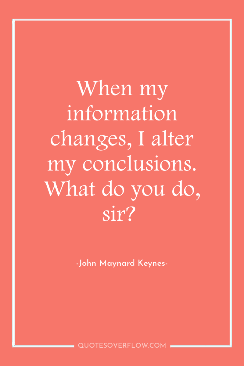 When my information changes, I alter my conclusions. What do...