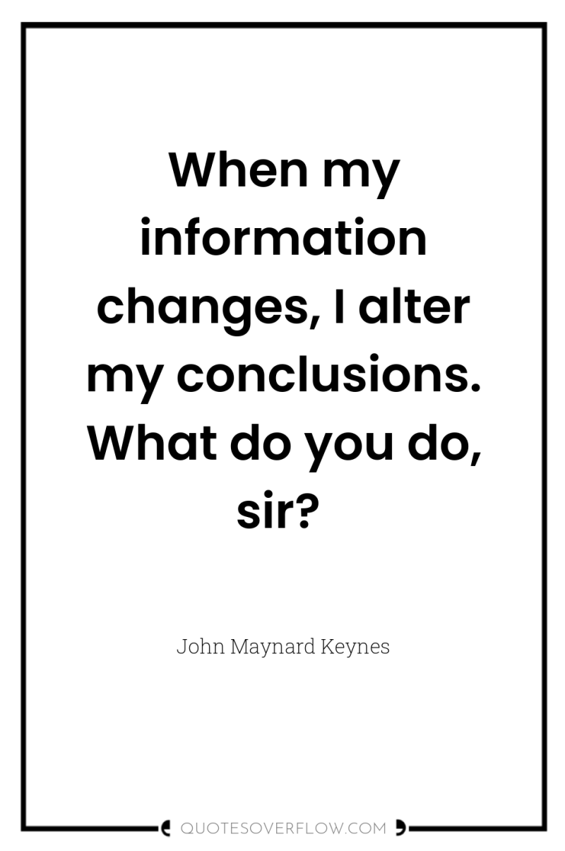 When my information changes, I alter my conclusions. What do...
