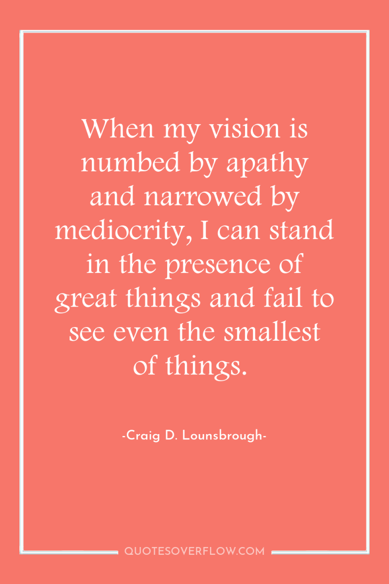 When my vision is numbed by apathy and narrowed by...