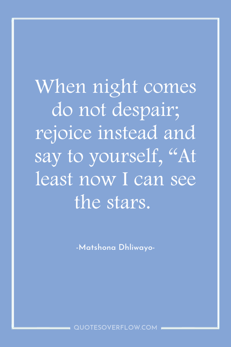 When night comes do not despair; rejoice instead and say...