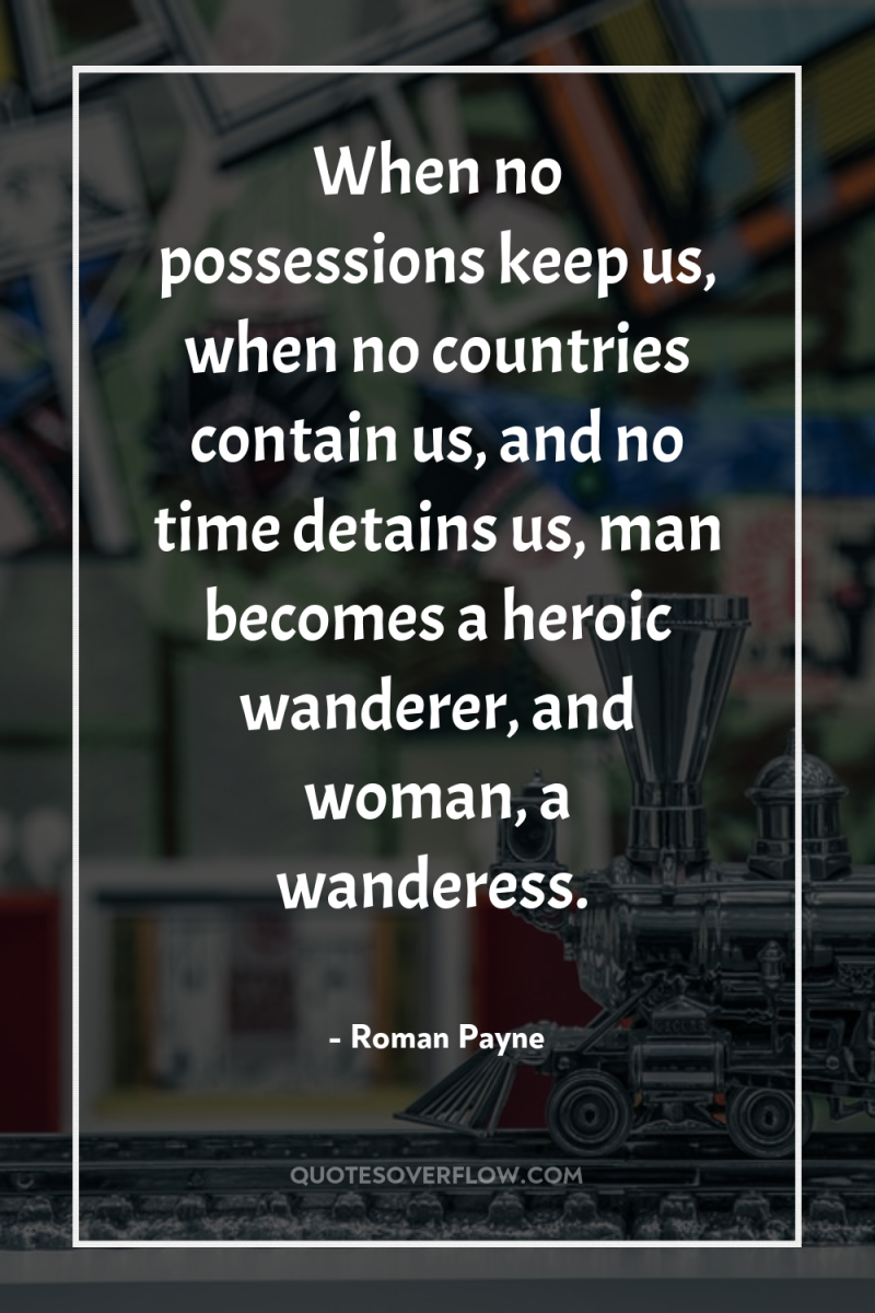 When no possessions keep us, when no countries contain us,...