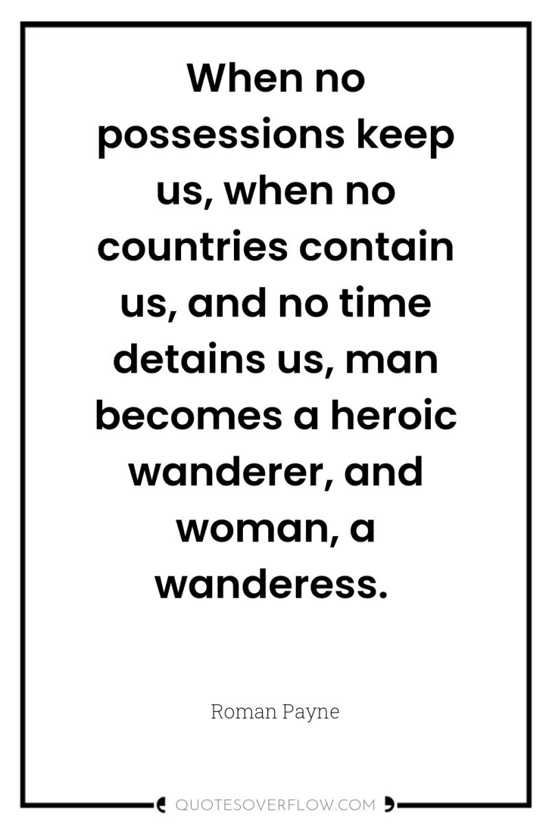 When no possessions keep us, when no countries contain us,...
