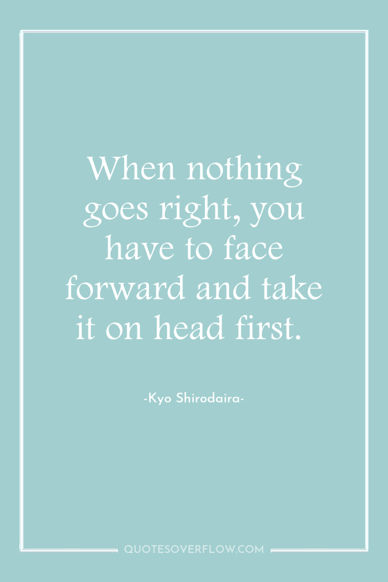 When nothing goes right, you have to face forward and...