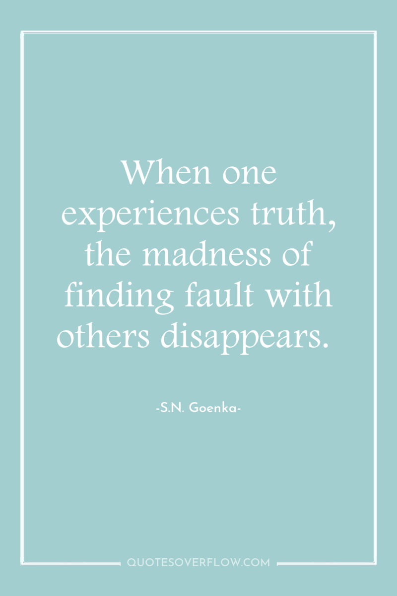 When one experiences truth, the madness of finding fault with...