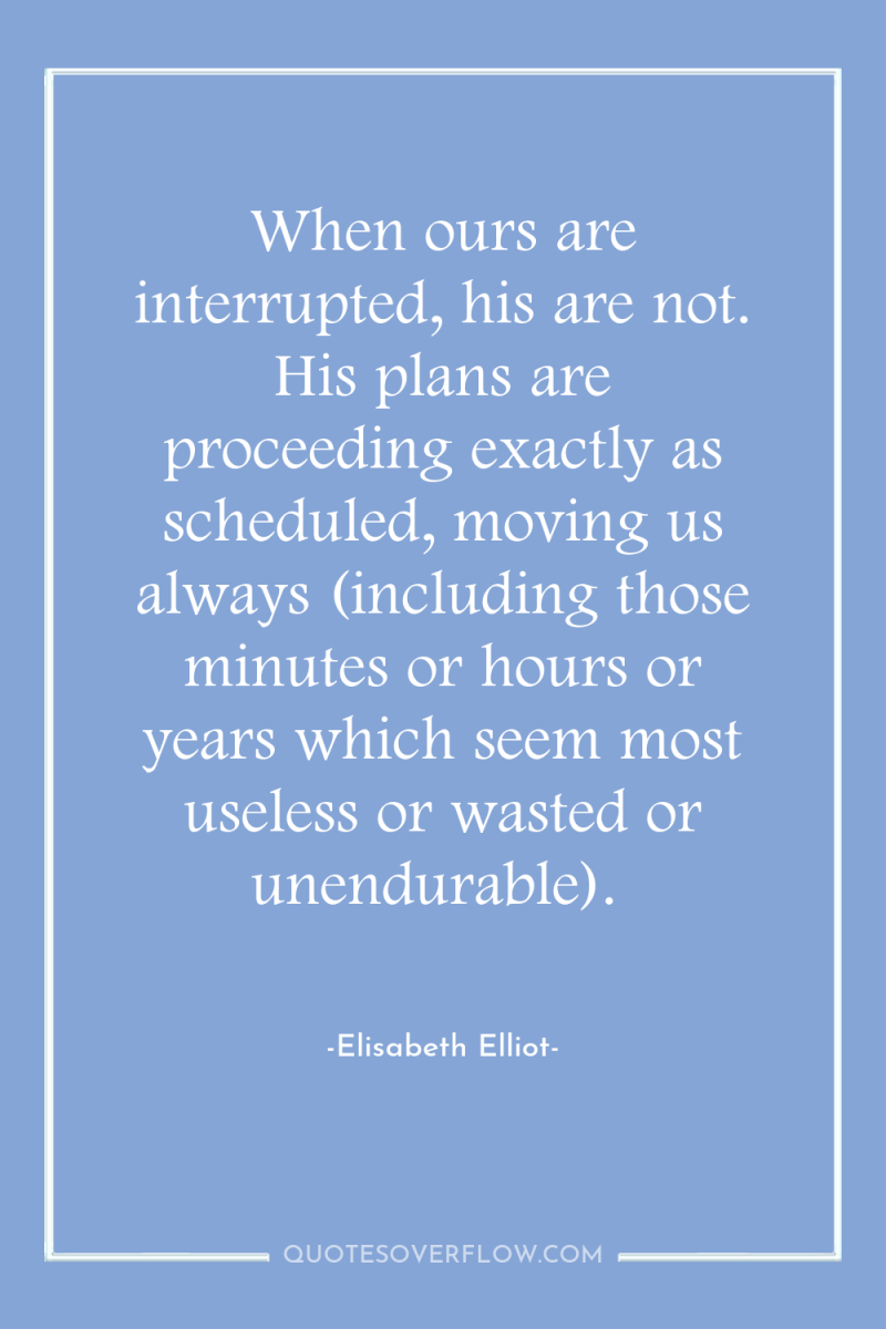 When ours are interrupted, his are not. His plans are...