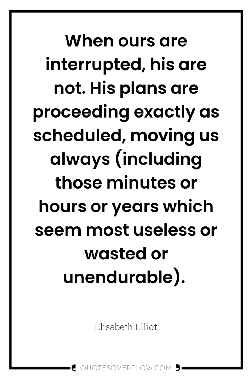 When ours are interrupted, his are not. His plans are...