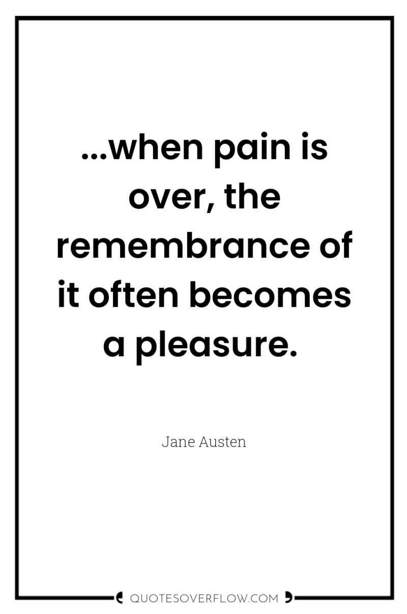 ...when pain is over, the remembrance of it often becomes...