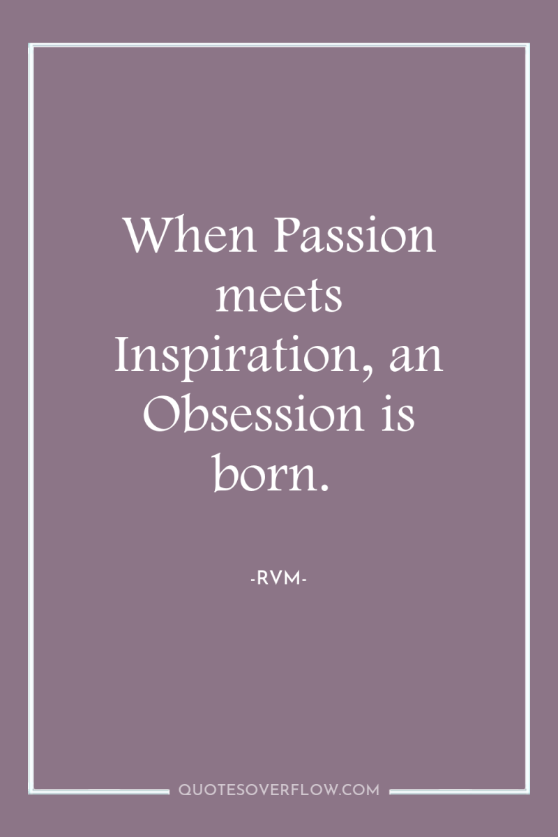 When Passion meets Inspiration, an Obsession is born. 