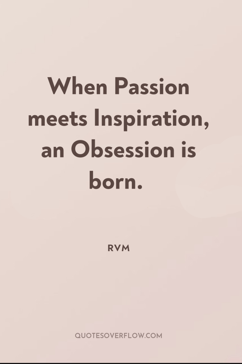 When Passion meets Inspiration, an Obsession is born. 