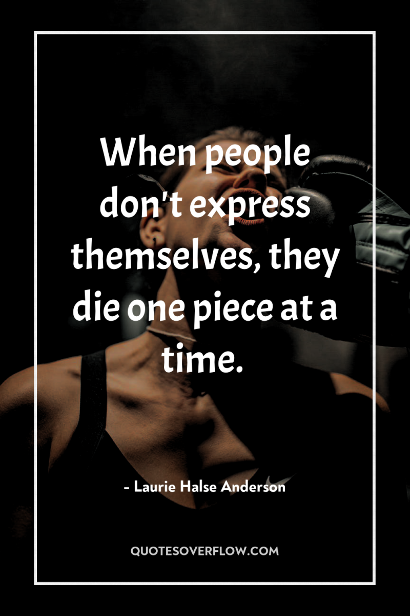 When people don't express themselves, they die one piece at...