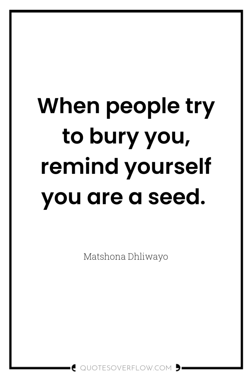 When people try to bury you, remind yourself you are...