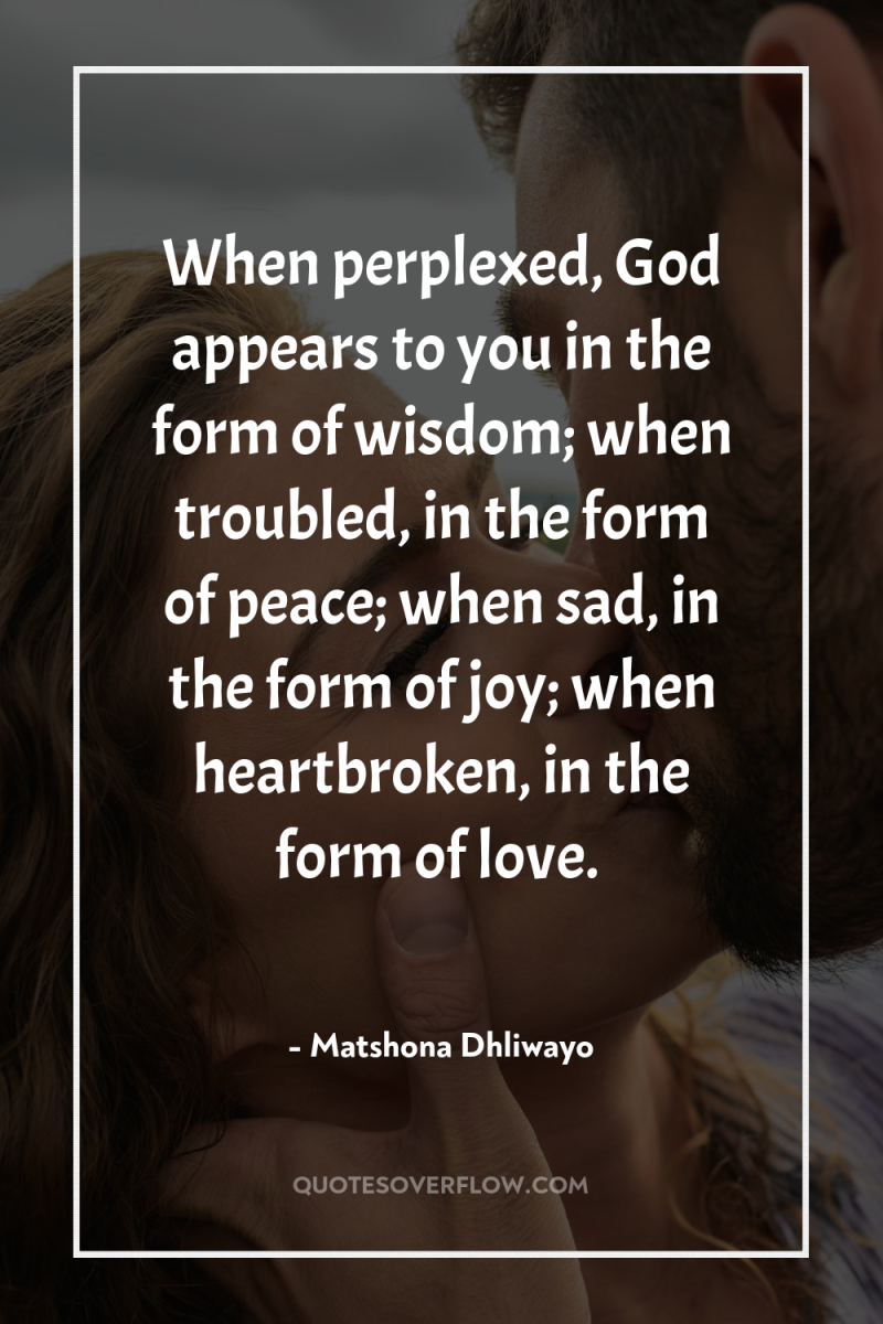 When perplexed, God appears to you in the form of...