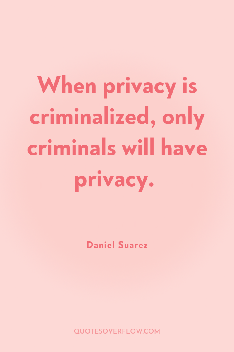 When privacy is criminalized, only criminals will have privacy. 