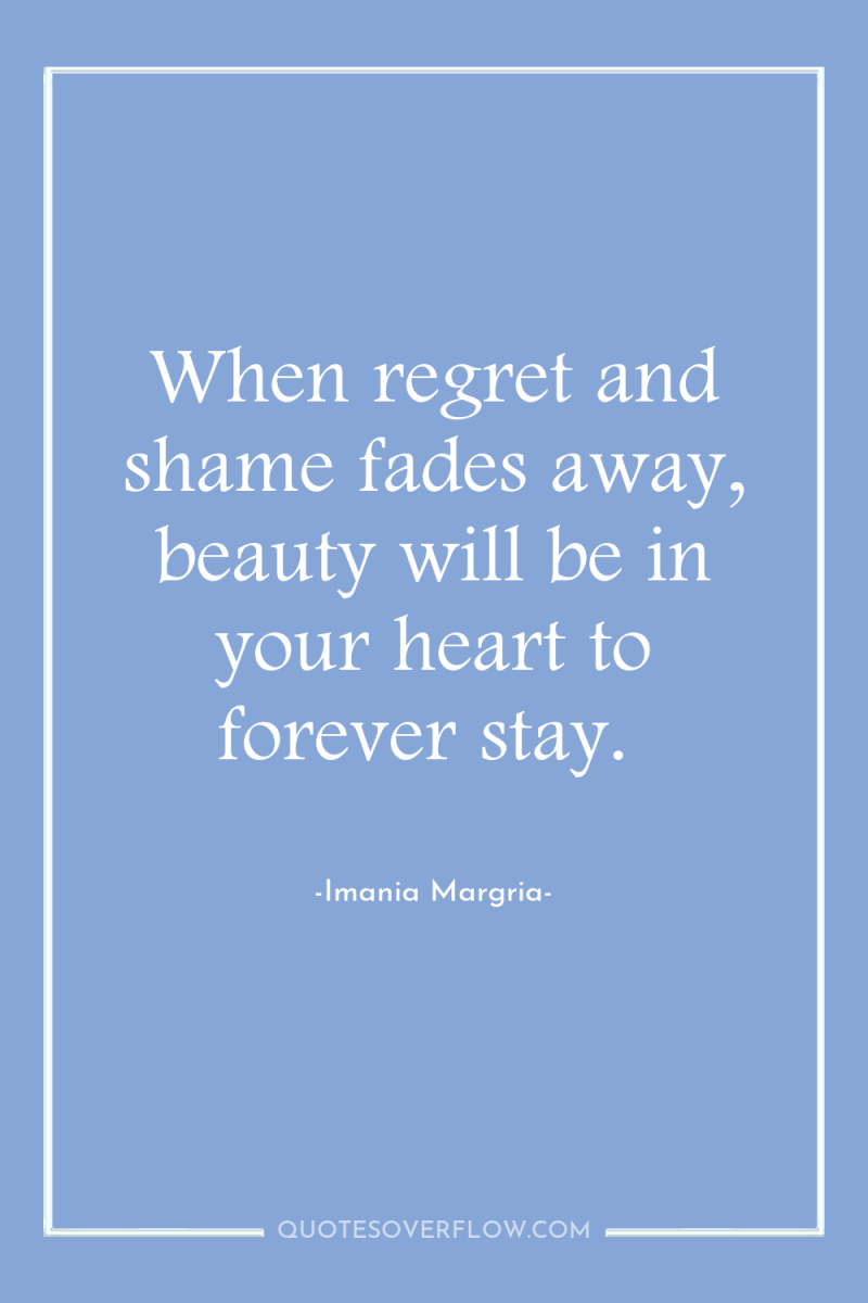 When regret and shame fades away, beauty will be in...