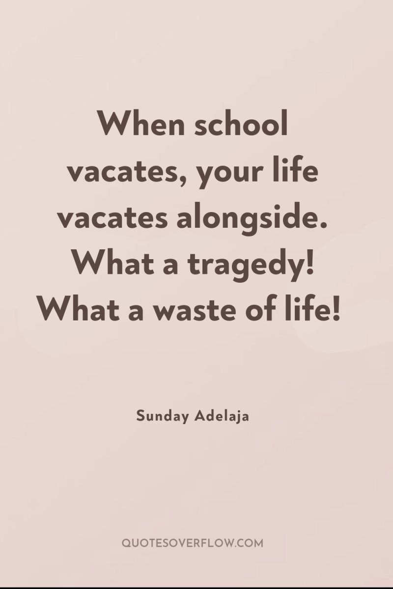 When school vacates, your life vacates alongside. What a tragedy!...