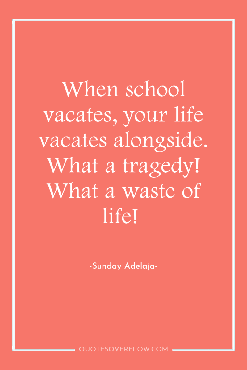 When school vacates, your life vacates alongside. What a tragedy!...
