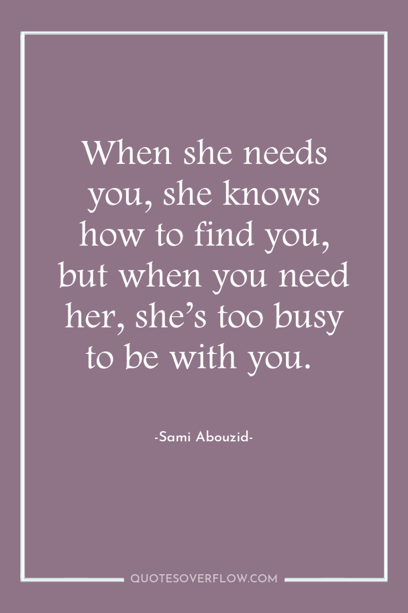 When she needs you, she knows how to find you,...