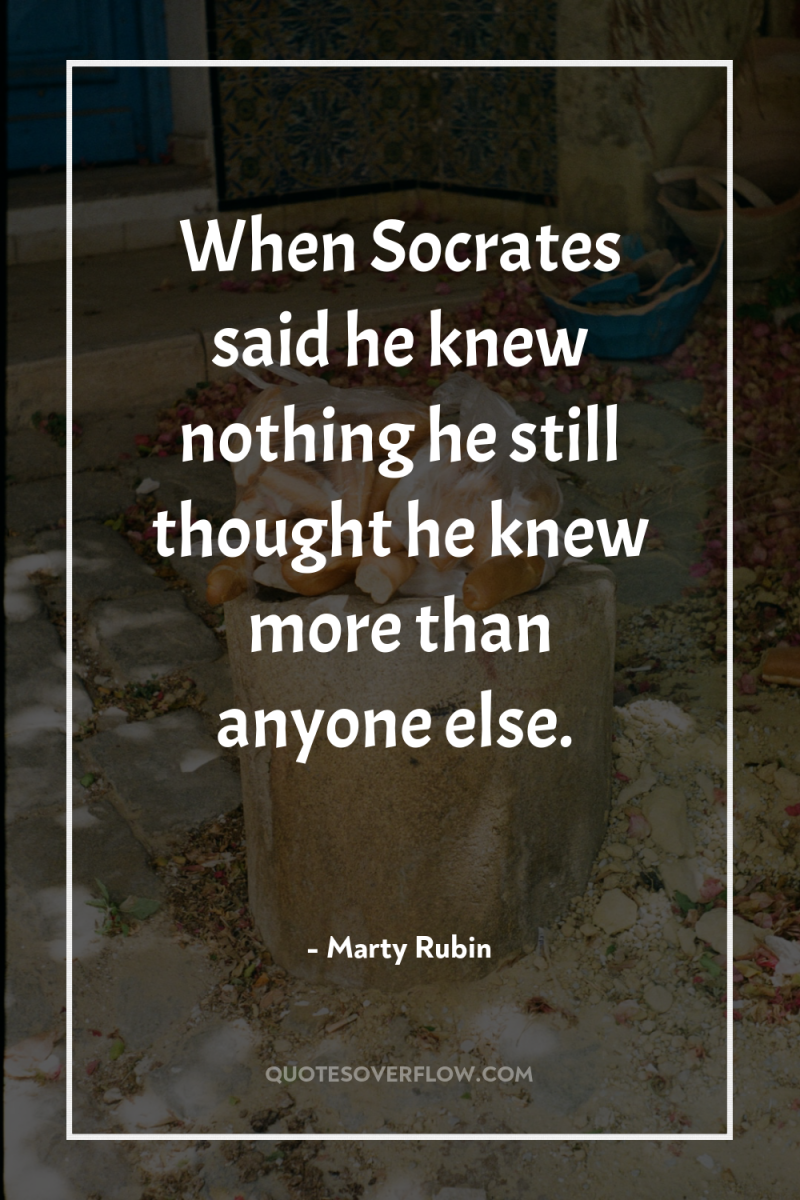When Socrates said he knew nothing he still thought he...