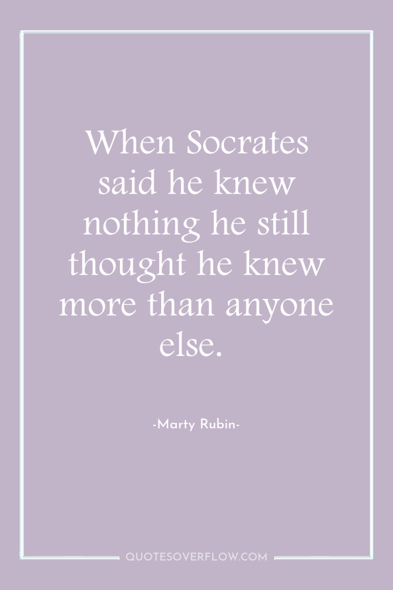 When Socrates said he knew nothing he still thought he...