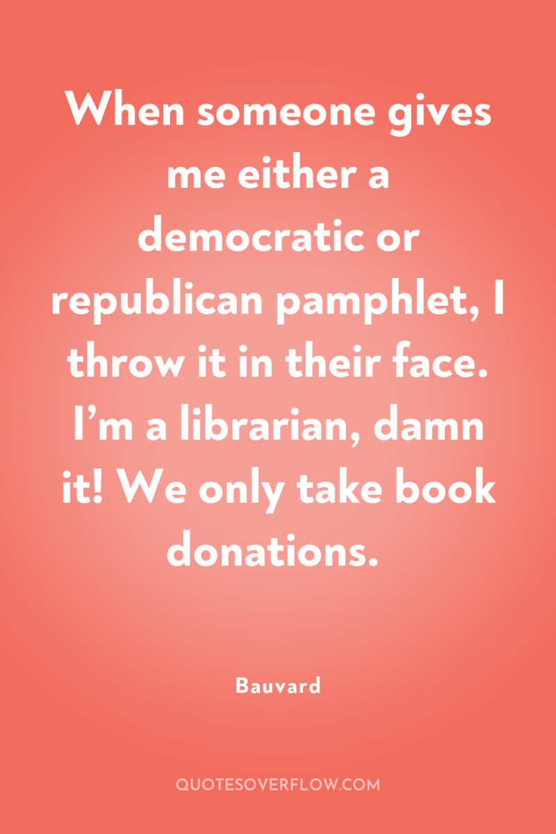 When someone gives me either a democratic or republican pamphlet,...