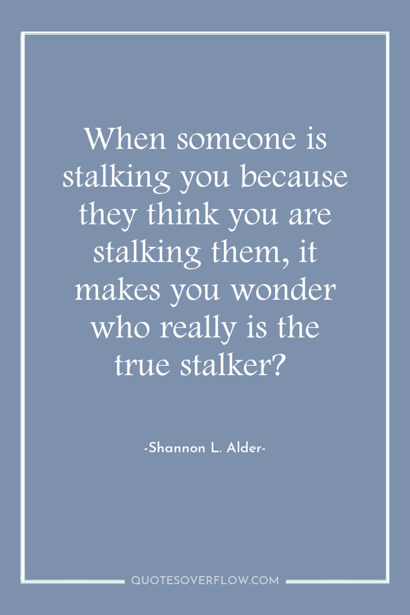 When someone is stalking you because they think you are...