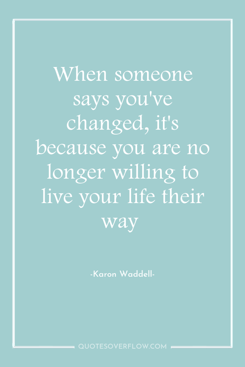 When someone says you've changed, it's because you are no...