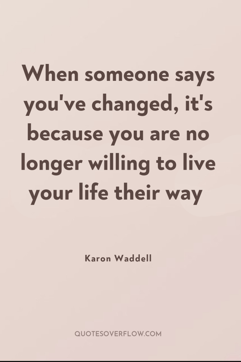 When someone says you've changed, it's because you are no...