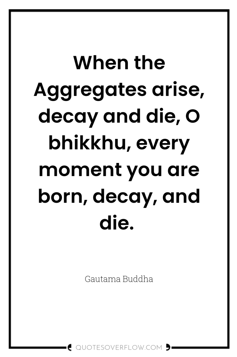 When the Aggregates arise, decay and die, O bhikkhu, every...