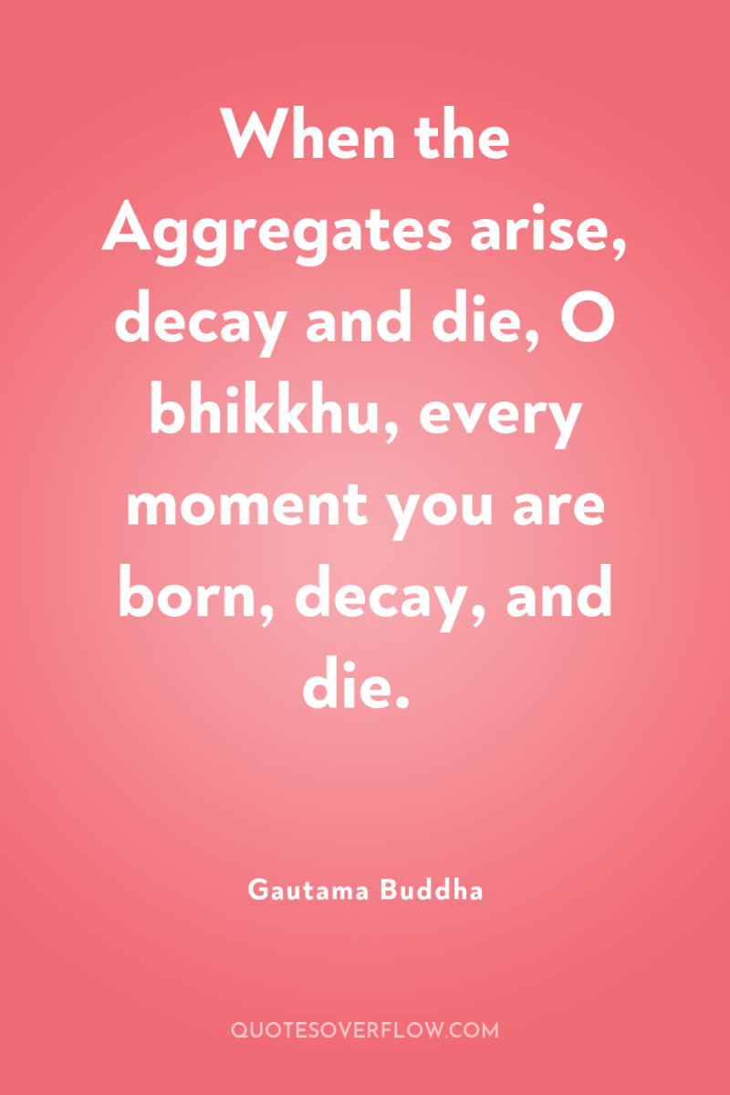 When the Aggregates arise, decay and die, O bhikkhu, every...