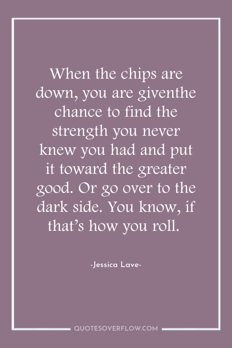 When the chips are down, you are giventhe chance to...
