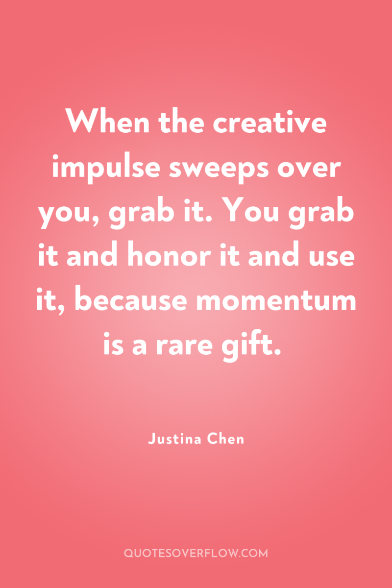 When the creative impulse sweeps over you, grab it. You...