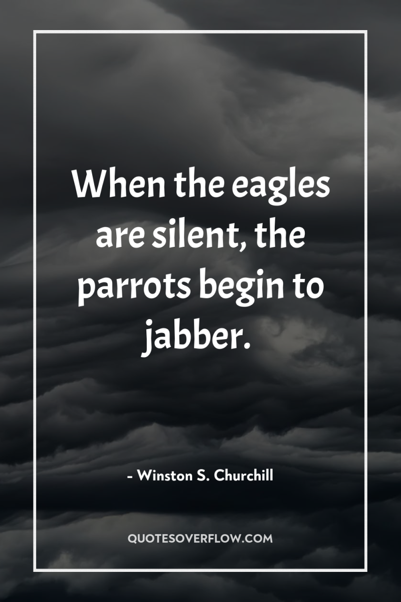When the eagles are silent, the parrots begin to jabber. 