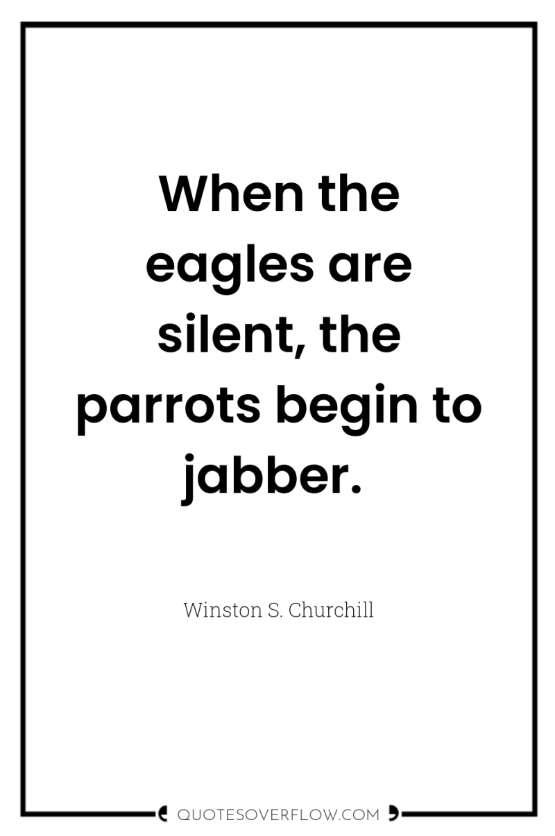 When the eagles are silent, the parrots begin to jabber. 