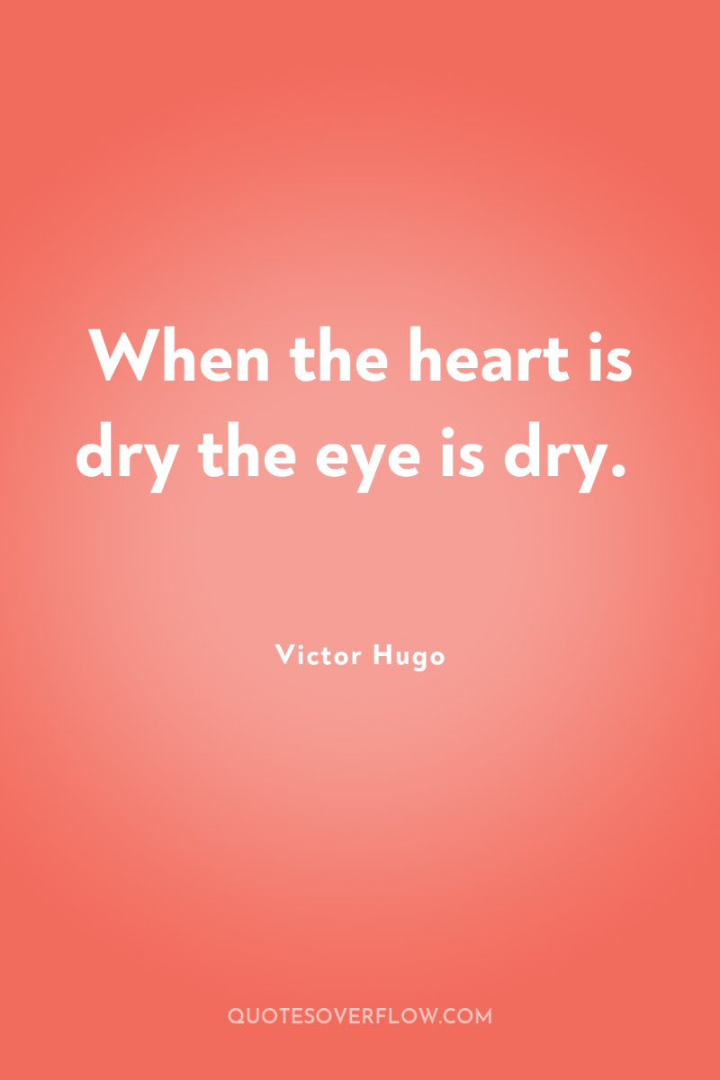 When the heart is dry the eye is dry. 