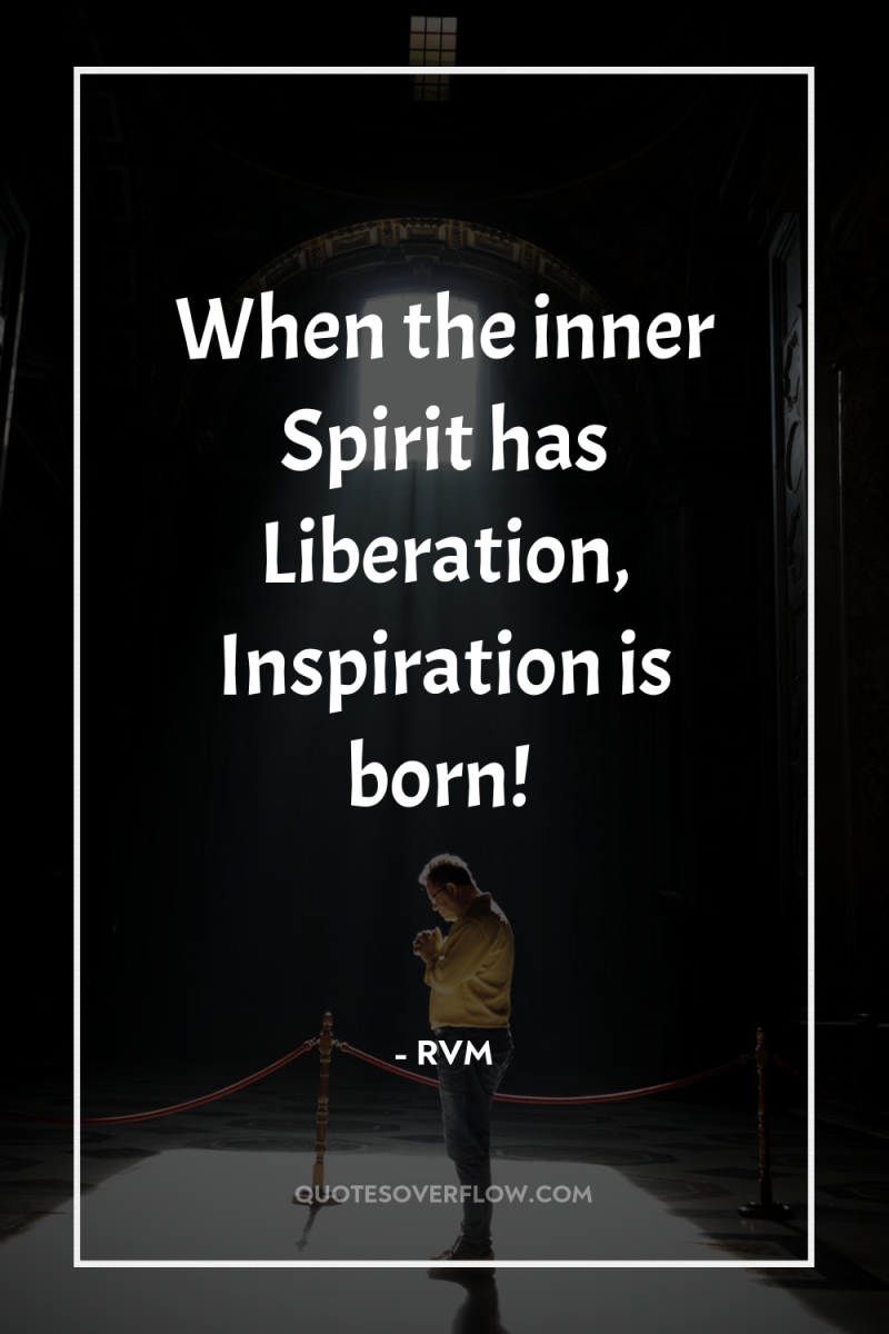 When the inner Spirit has Liberation, Inspiration is born! 