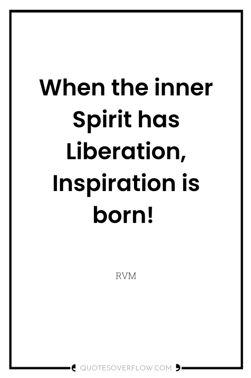 When the inner Spirit has Liberation, Inspiration is born! 