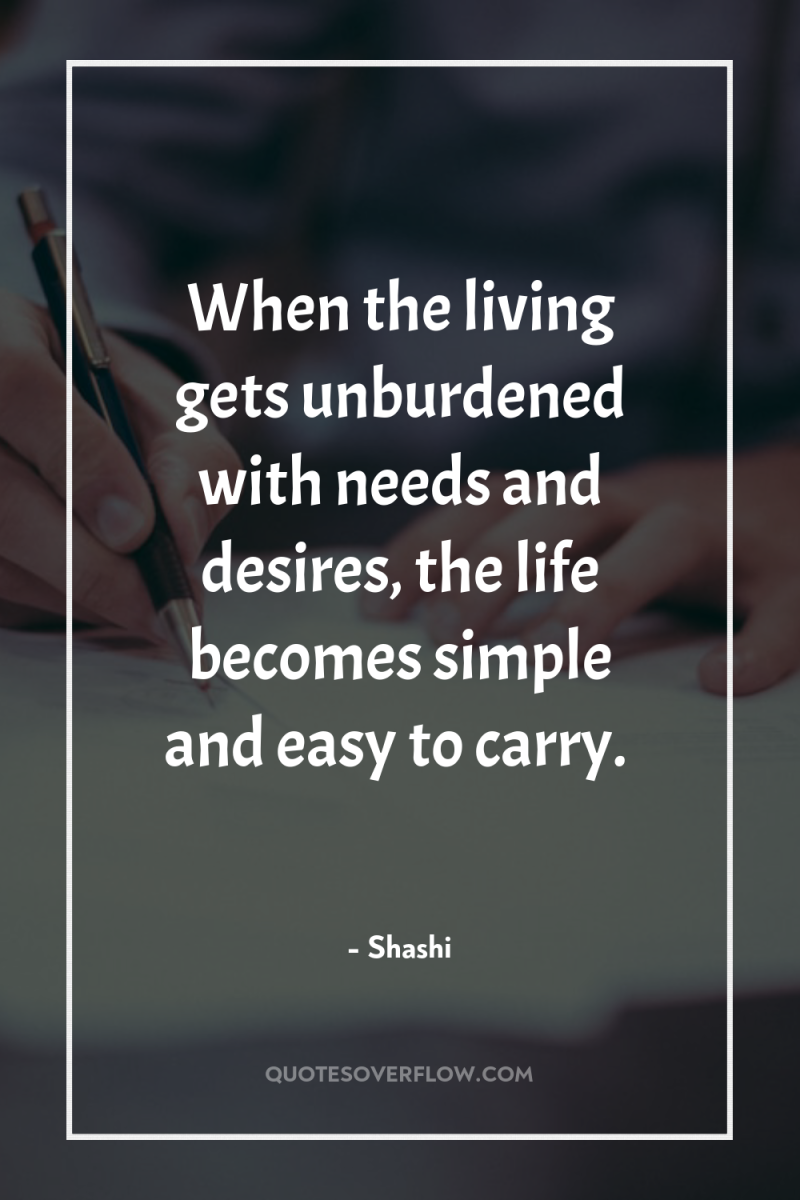 When the living gets unburdened with needs and desires, the...