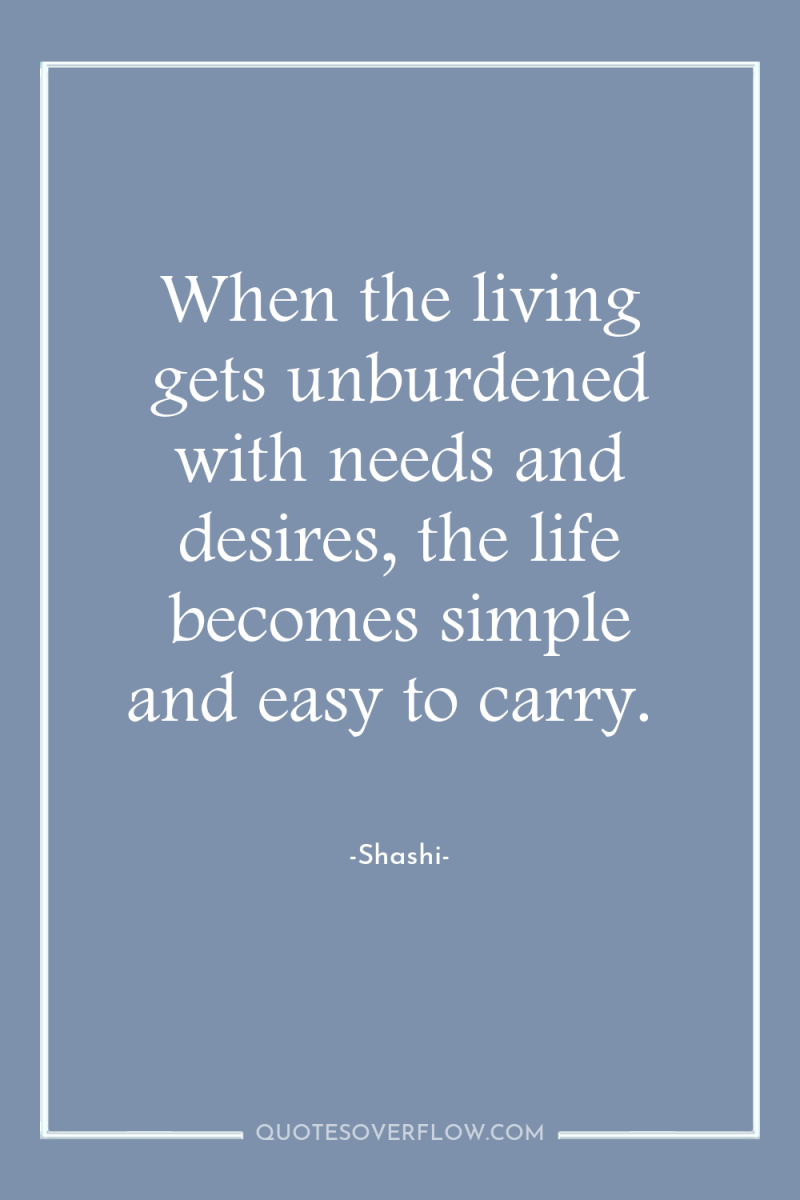 When the living gets unburdened with needs and desires, the...