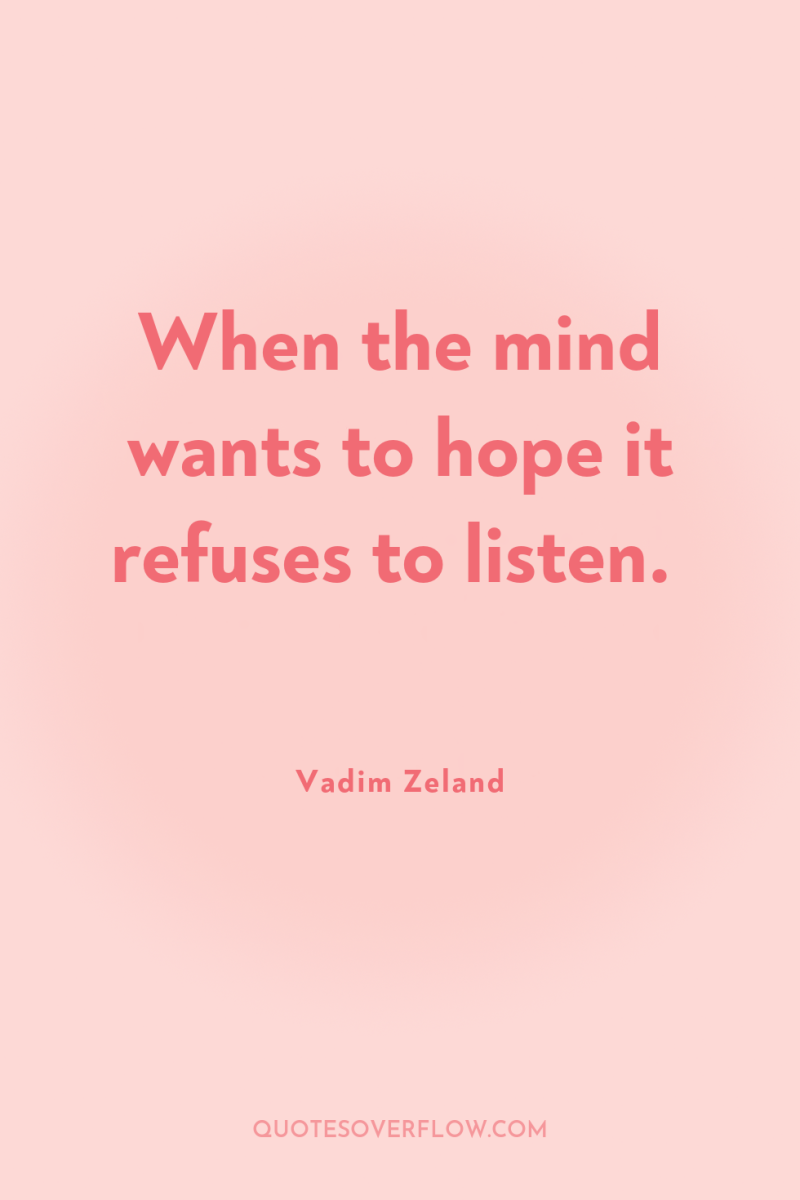 When the mind wants to hope it refuses to listen. 