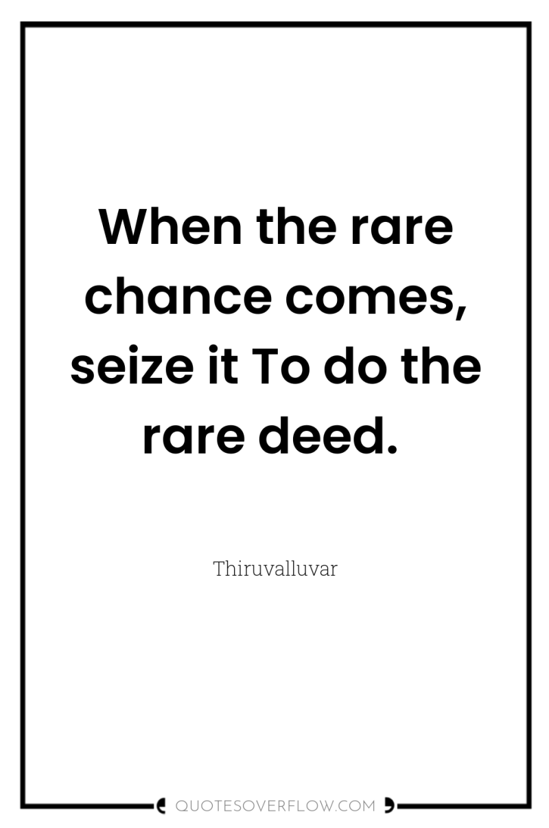 When the rare chance comes, seize it To do the...