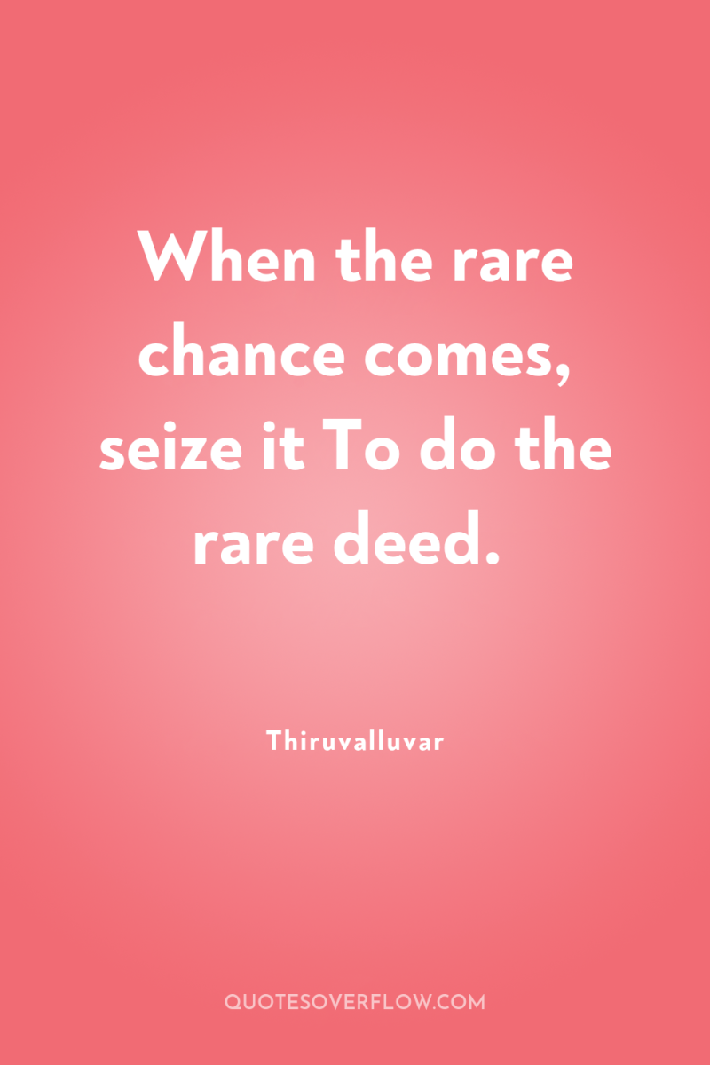 When the rare chance comes, seize it To do the...