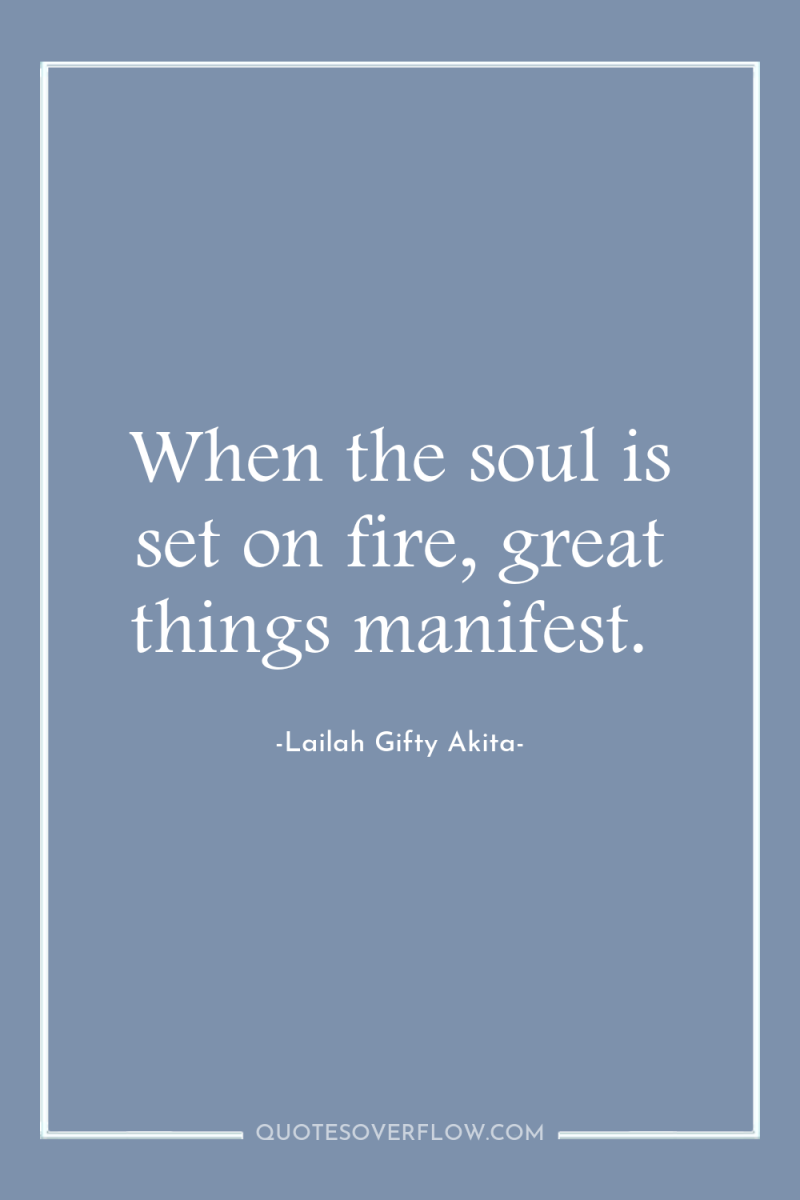 When the soul is set on fire, great things manifest. 