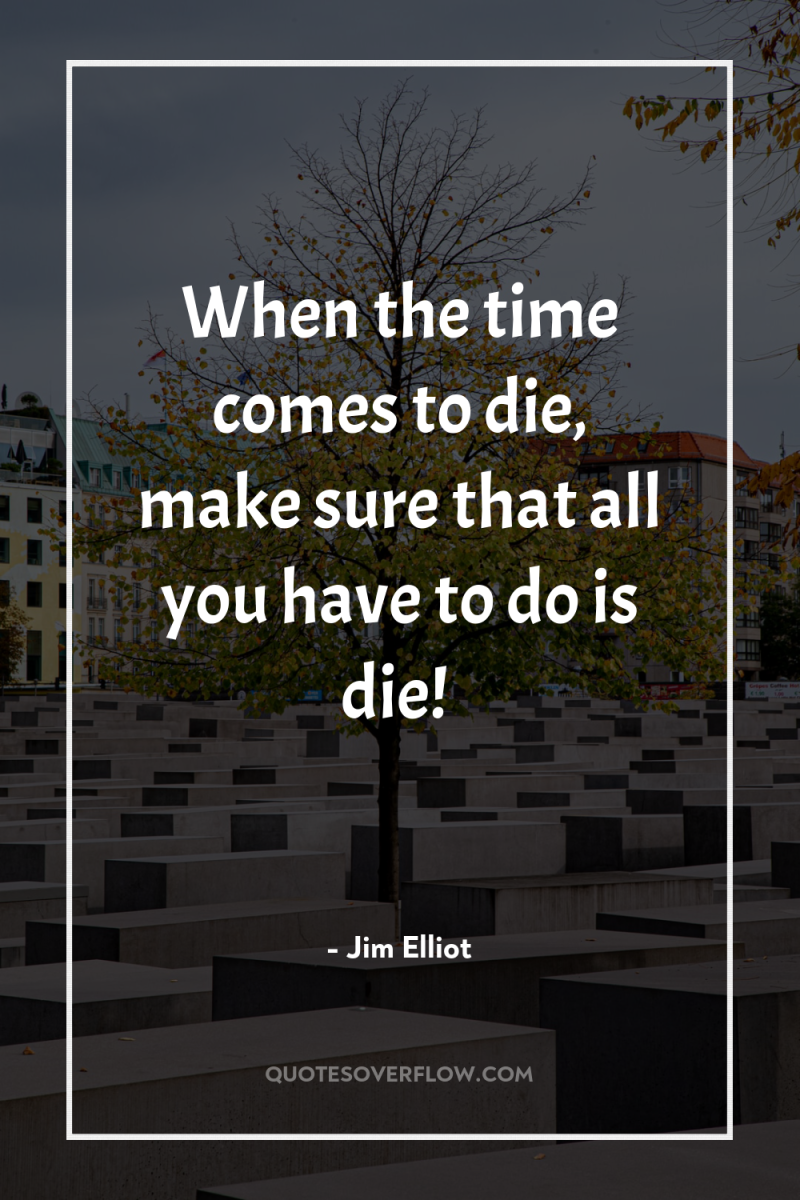 When the time comes to die, make sure that all...
