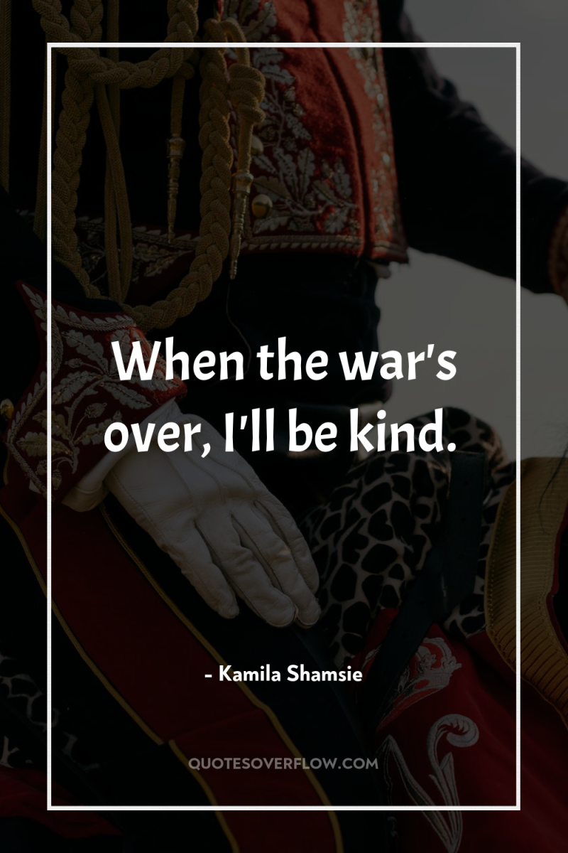 When the war's over, I'll be kind. 