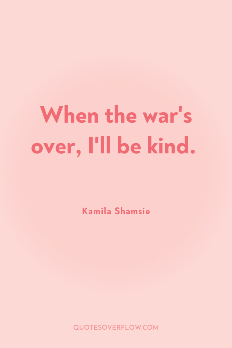 When the war's over, I'll be kind. 