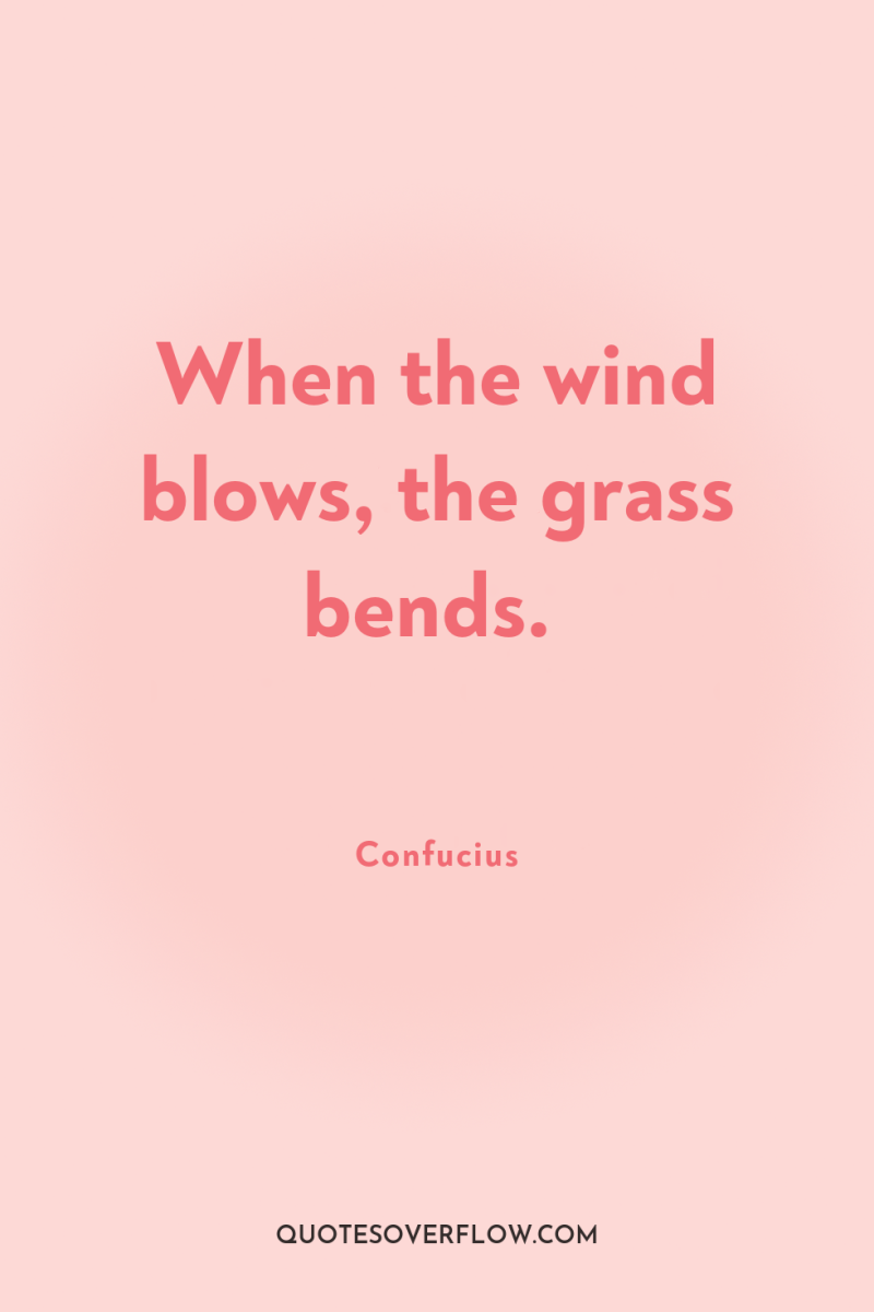 When the wind blows, the grass bends. 