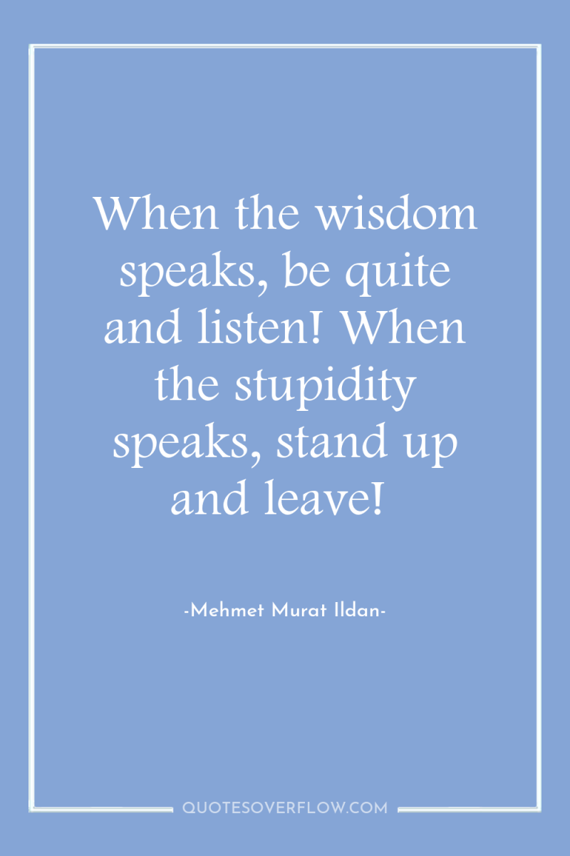 When the wisdom speaks, be quite and listen! When the...
