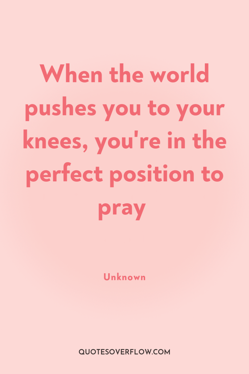 When the world pushes you to your knees, you're in...